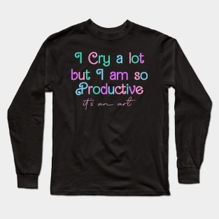 I Cry A Lot But I Am So Productive It's an Art Long Sleeve T-Shirt